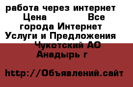 работа через интернет › Цена ­ 30 000 - Все города Интернет » Услуги и Предложения   . Чукотский АО,Анадырь г.